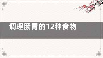 调理肠胃的12种食物 调理肠胃的食物(什么是调理肠胃***的办法)